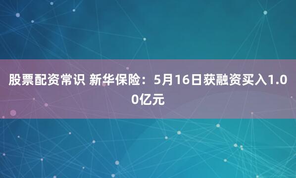 股票配资常识 新华保险：5月16日获融资买入1.00亿元
