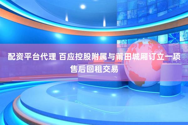配资平台代理 百应控股附属与莆田城厢订立一项售后回租交易