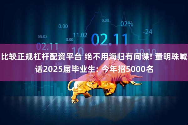 比较正规杠杆配资平台 绝不用海归有间谍! 董明珠喊话2025届毕业生: 今年招5000名