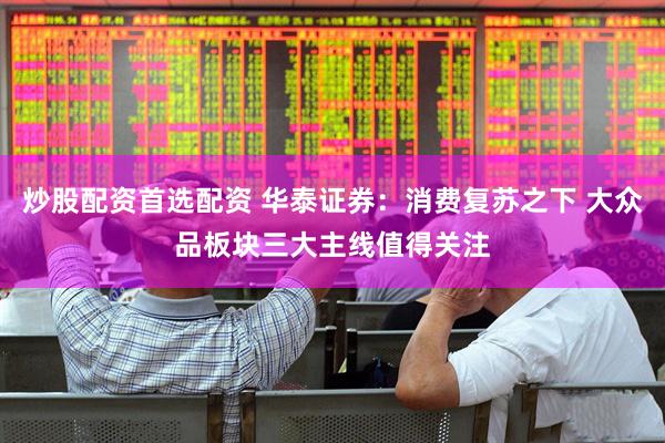 炒股配资首选配资 华泰证券：消费复苏之下 大众品板块三大主线值得关注