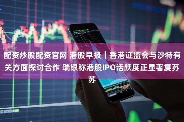 配资炒股配资官网 港股早报｜香港证监会与沙特有关方面探讨合作 瑞银称港股IPO活跃度正显著复苏