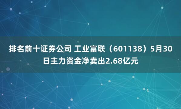 排名前十证券公司 工业富联（601138）5月30日主力资金净卖出2.68亿元