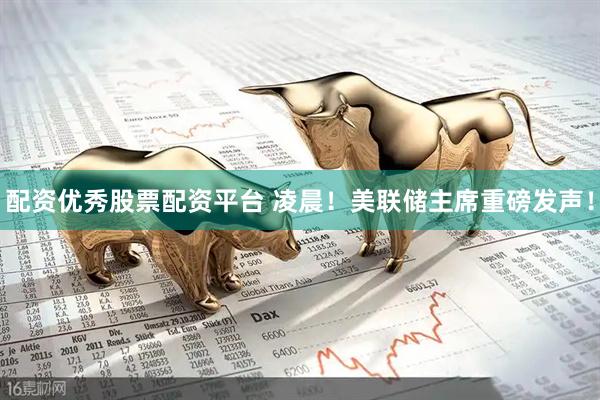 配资优秀股票配资平台 凌晨！美联储主席重磅发声！