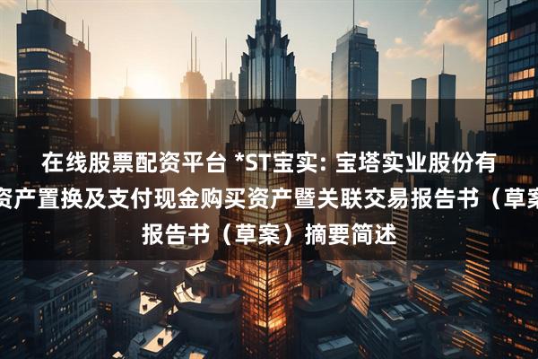 在线股票配资平台 *ST宝实: 宝塔实业股份有限公司重大资产置换及支付现金购买资产暨关联交易报告书（草案）摘要简述