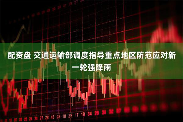 配资盘 交通运输部调度指导重点地区防范应对新一轮强降雨