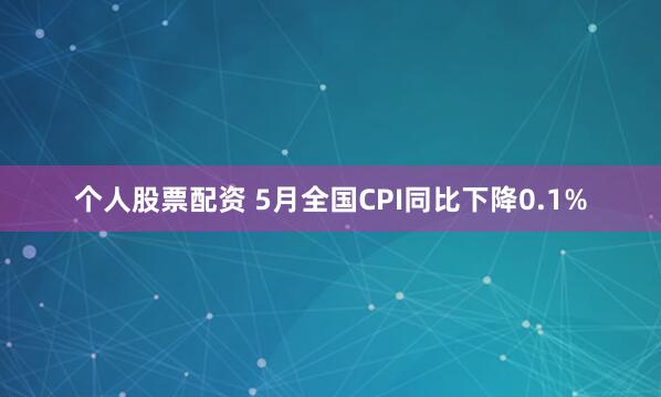 个人股票配资 5月全国CPI同比下降0.1%