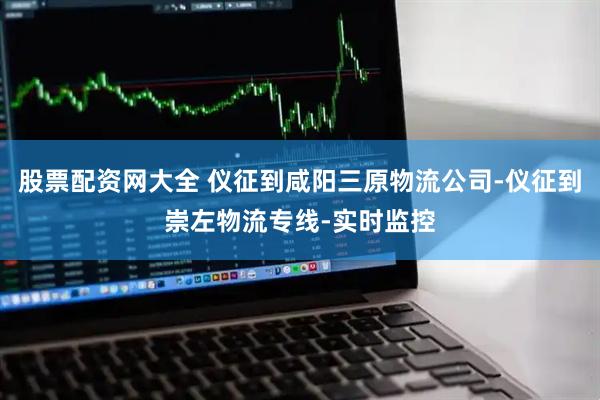 股票配资网大全 仪征到咸阳三原物流公司-仪征到崇左物流专线-实时监控