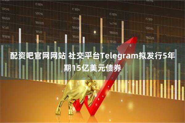 配资吧官网网站 社交平台Telegram拟发行5年期15亿美元债券