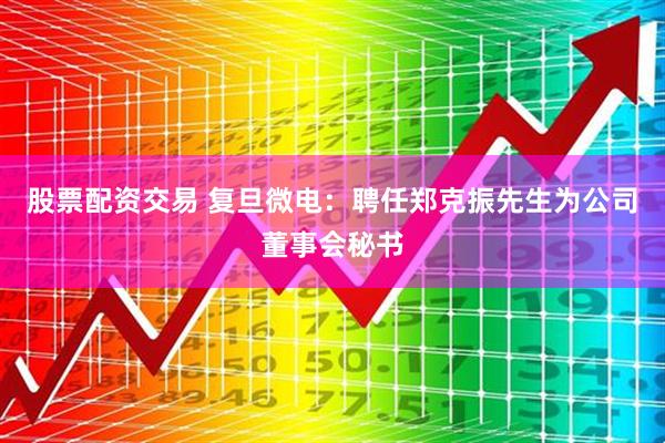 股票配资交易 复旦微电：聘任郑克振先生为公司董事会秘书