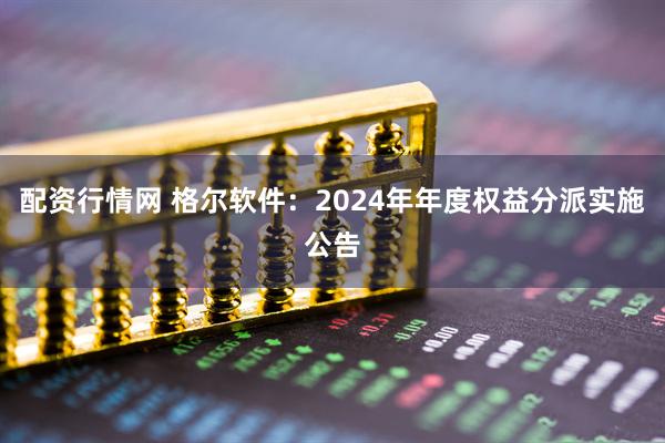 配资行情网 格尔软件：2024年年度权益分派实施公告