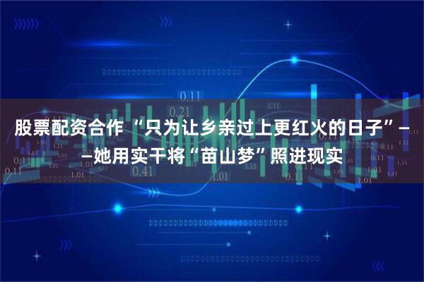 股票配资合作 “只为让乡亲过上更红火的日子”——她用实干将“苗山梦”照进现实