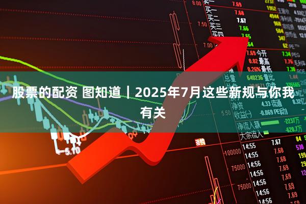 股票的配资 图知道｜2025年7月这些新规与你我有关