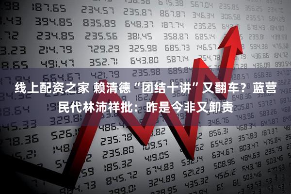 线上配资之家 赖清德“团结十讲”又翻车？蓝营民代林沛祥批：昨是今非又卸责