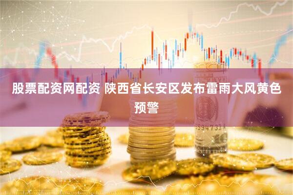 股票配资网配资 陕西省长安区发布雷雨大风黄色预警