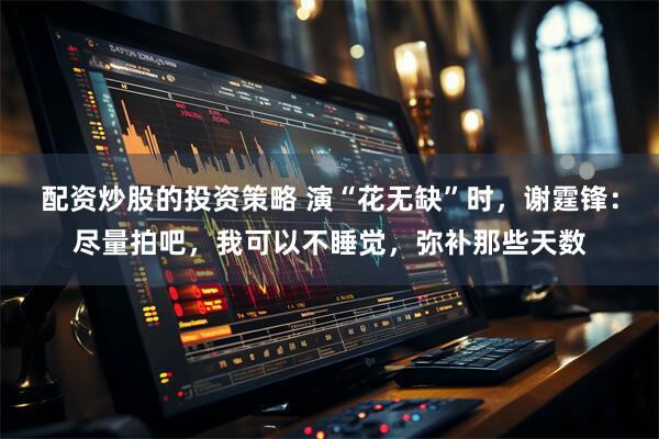 配资炒股的投资策略 演“花无缺”时，谢霆锋：尽量拍吧，我可以不睡觉，弥补那些天数