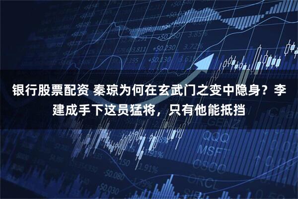 银行股票配资 秦琼为何在玄武门之变中隐身？李建成手下这员猛将，只有他能抵挡