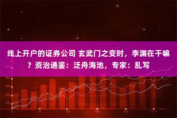 线上开户的证券公司 玄武门之变时，李渊在干嘛？资治通鉴：泛舟海池，专家：乱写