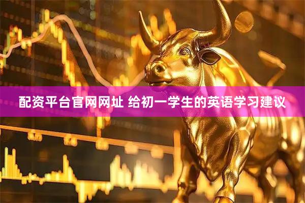 配资平台官网网址 给初一学生的英语学习建议