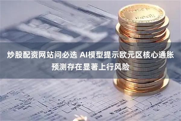 炒股配资网站问必选 AI模型提示欧元区核心通胀预测存在显著上行风险