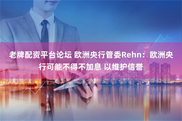 老牌配资平台论坛 欧洲央行管委Rehn：欧洲央行可能不得不加息 以维护信誉