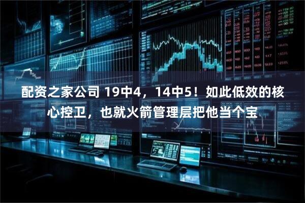 配资之家公司 19中4，14中5！如此低效的核心控卫，也就火箭管理层把他当个宝
