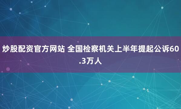 炒股配资官方网站 全国检察机关上半年提起公诉60.3万人