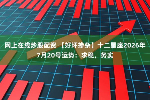 网上在线炒股配资 【好坏掺杂】十二星座2026年7月20号运势：求稳，务实