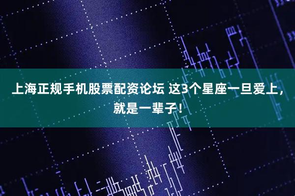 上海正规手机股票配资论坛 这3个星座一旦爱上，就是一辈子！