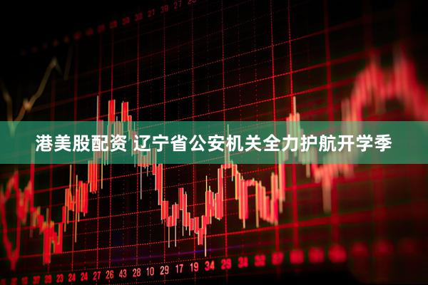 港美股配资 辽宁省公安机关全力护航开学季