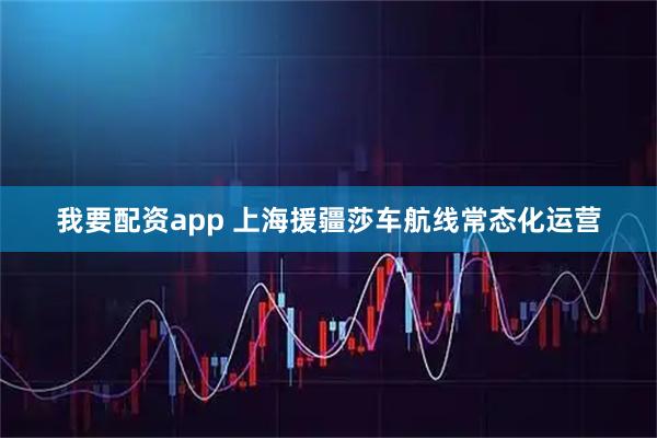 我要配资app 上海援疆莎车航线常态化运营