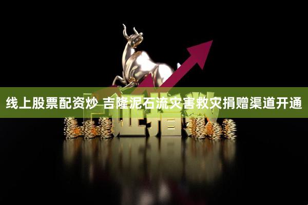 线上股票配资炒 吉隆泥石流灾害救灾捐赠渠道开通